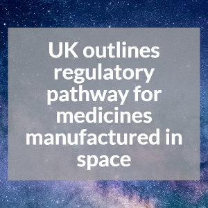 UK outlines regulatory pathway for medicines manufactured in space