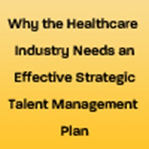 Why the Healthcare Industry Needs an Effective Strategic Talent Management Plan