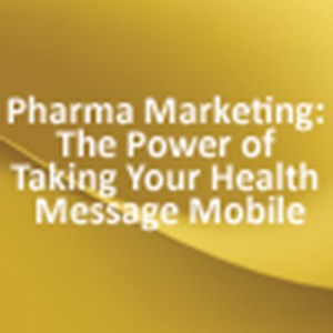 Pharma Marketing: The Power of Taking Your Health Message Mobile